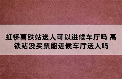 虹桥高铁站送人可以进候车厅吗 高铁站没买票能进候车厅送人吗